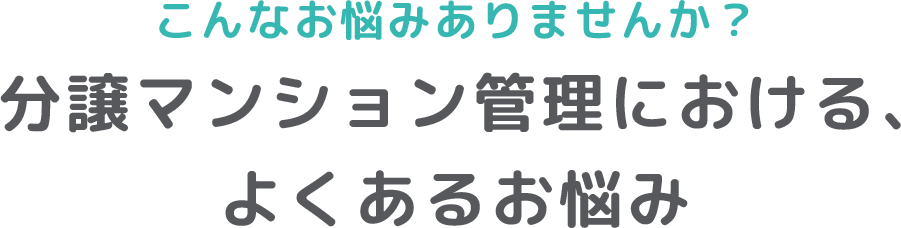 こんなお悩みありませんか？分譲マンション管理における、よくあるお悩み