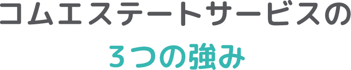 コムエステートサービスの３つの強み