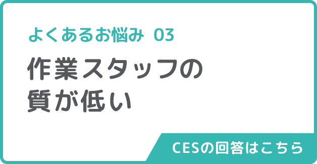 よくあるお悩み03作業スタッフの質が低いコムエステートの回答はこちら
