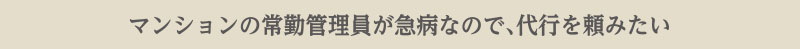 マンションの常勤管理員が急病なので、代行を頼みたい