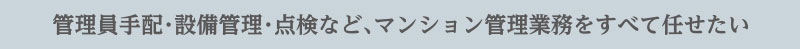 管理員手配・設備管理・点検など、マンション管理業務をすべて任せたい